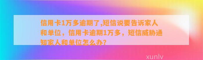 信用卡1万多逾期了,短信说要告诉家人和单位，信用卡逾期1万多，短信威胁通知家人和单位怎么办？