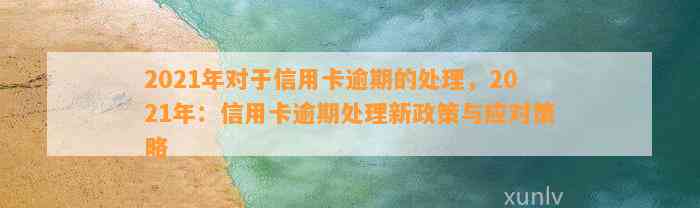 2021年对于信用卡逾期的处理，2021年：信用卡逾期处理新政策与应对策略