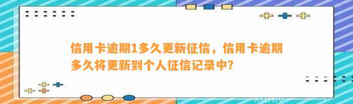 信用卡逾期1多久更新征信，信用卡逾期多久将更新到个人征信记录中？