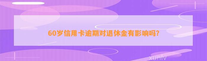 60岁信用卡逾期对退休金有影响吗？