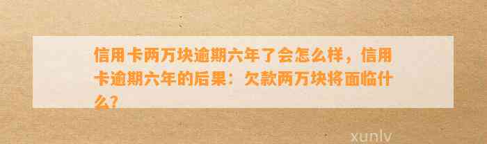 信用卡两万块逾期六年了会怎么样，信用卡逾期六年的后果：欠款两万块将面临什么？