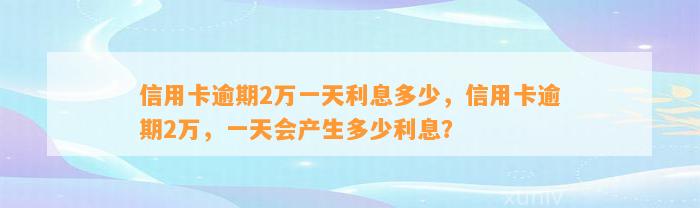 信用卡逾期2万一天利息多少，信用卡逾期2万，一天会产生多少利息？