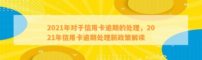 2021年对于信用卡逾期的处理，2021年信用卡逾期处理新政策解读