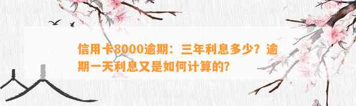 信用卡8000逾期：三年利息多少？逾期一天利息又是如何计算的？