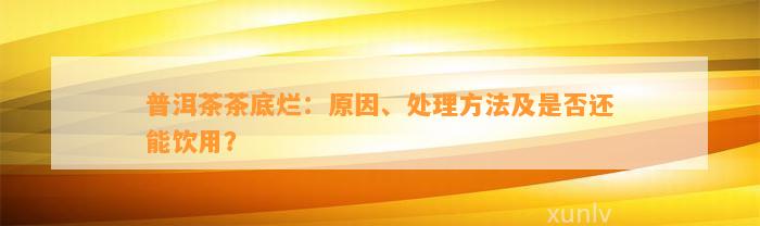 普洱茶茶底烂：起因、解决方法及是不是还能饮用？