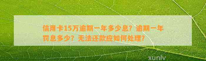 信用卡15万逾期一年多少息？逾期一年罚息多少？无法还款应如何处理？