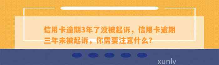 信用卡逾期3年了没被起诉，信用卡逾期三年未被起诉，你需要注意什么？