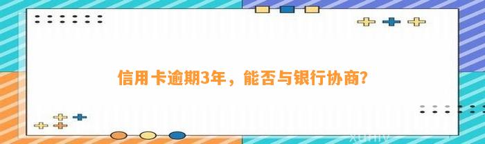 信用卡逾期3年，能否与银行协商？