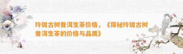 玲珑古树普洱生茶价格，《探秘玲珑古树普洱生茶的价格与品质》