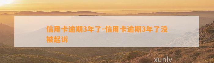 信用卡逾期3年了-信用卡逾期3年了没被起诉