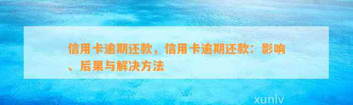 信用卡逾期还款，信用卡逾期还款：影响、后果与解决方法