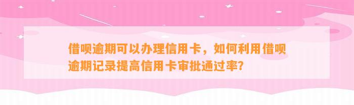 借呗逾期可以办理信用卡，如何利用借呗逾期记录提高信用卡审批通过率？