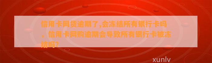 信用卡网货逾期了,会冻结所有银行卡吗，信用卡网购逾期会导致所有银行卡被冻结吗？