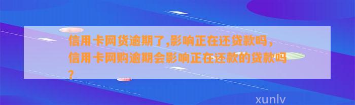 信用卡网货逾期了,影响正在还贷款吗，信用卡网购逾期会影响正在还款的贷款吗？