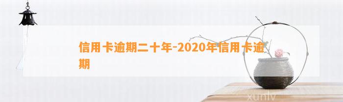 信用卡逾期二十年-2020年信用卡逾期