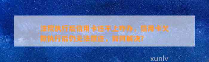 法院执行后信用卡还不上咋办，信用卡欠款执行后仍无法偿还，如何解决？