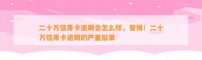 二十万信用卡逾期会怎么样，警惕！二十万信用卡逾期的严重后果