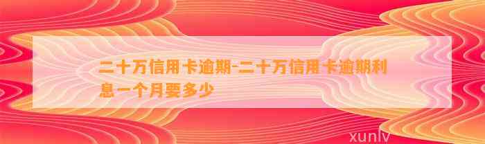 二十万信用卡逾期-二十万信用卡逾期利息一个月要多少