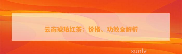 云南琥珀红茶：价格、功效全解析