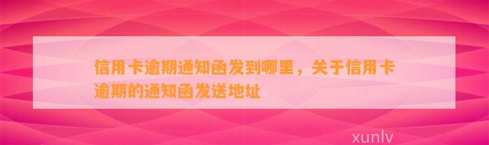 信用卡逾期通知函发到哪里，关于信用卡逾期的通知函发送地址