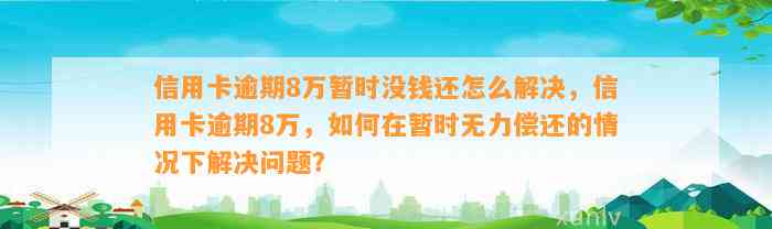 信用卡逾期8万暂时没钱还怎么解决，信用卡逾期8万，如何在暂时无力偿还的情况下解决问题？