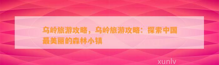 乌岭旅游攻略，乌岭旅游攻略：探索中国最美丽的森林小镇