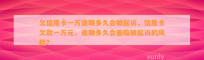 欠信用卡一万逾期多久会被起诉，信用卡欠款一万元，逾期多久会面临被起诉的风险？