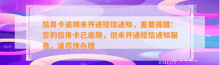 信用卡逾期未开通短信通知，重要提醒：您的信用卡已逾期，但未开通短信通知服务，请尽快办理