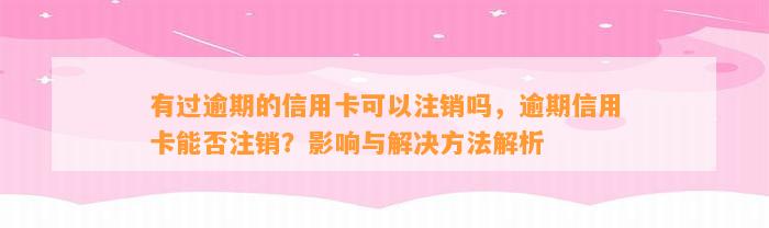 有过逾期的信用卡可以注销吗，逾期信用卡能否注销？影响与解决方法解析