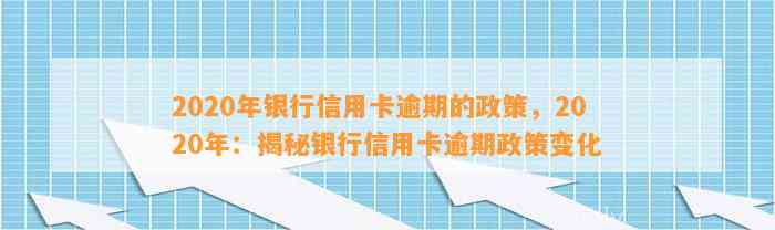 2020年银行信用卡逾期的政策，2020年：揭秘银行信用卡逾期政策变化