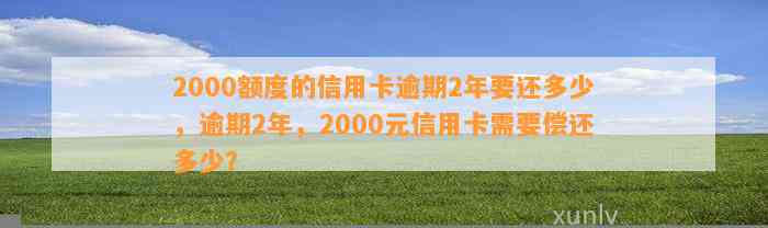 2000额度的信用卡逾期2年要还多少，逾期2年，2000元信用卡需要偿还多少？