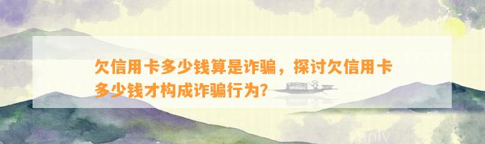 欠信用卡多少钱算是诈骗，探讨欠信用卡多少钱才构成诈骗行为？