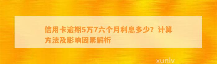 信用卡逾期5万7六个月利息多少？计算方法及影响因素解析