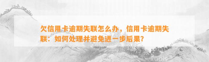 欠信用卡逾期失联怎么办，信用卡逾期失联：如何处理并避免进一步后果？