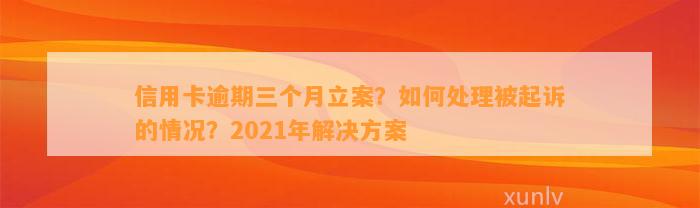 信用卡逾期三个月立案？如何处理被起诉的情况？2021年解决方案