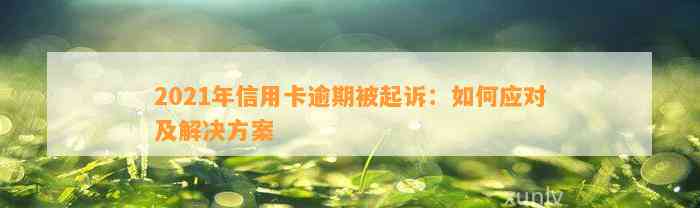 2021年信用卡逾期被起诉：如何应对及解决方案