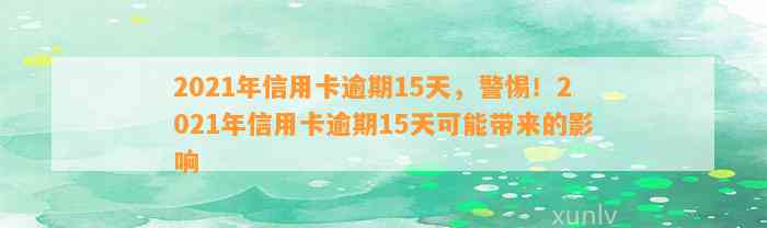 2021年信用卡逾期15天，警惕！2021年信用卡逾期15天可能带来的影响