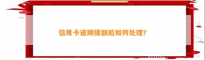 信用卡逾期提额后如何处理？