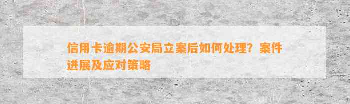 信用卡逾期公安局立案后如何处理？案件进展及应对策略