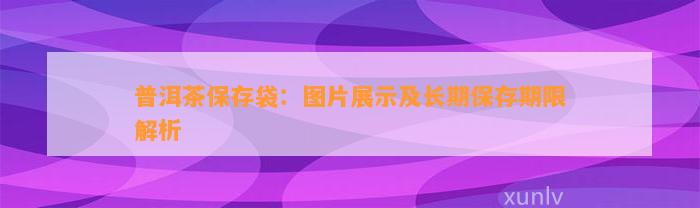 普洱茶保存袋：图片展示及长期保存期限解析