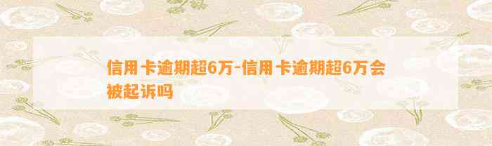 信用卡逾期超6万-信用卡逾期超6万会被起诉吗