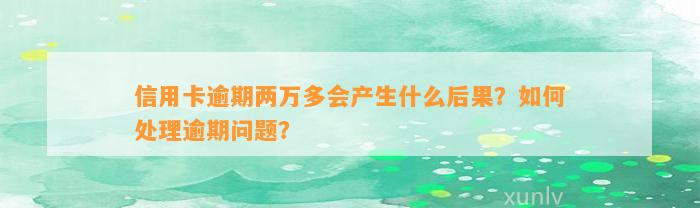 信用卡逾期两万多会产生什么后果？如何处理逾期问题？