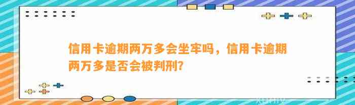 信用卡逾期两万多会坐牢吗，信用卡逾期两万多是否会被判刑？