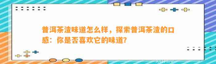 普洱茶渣味道怎么样，探索普洱茶渣的口感：你是不是喜欢它的味道？