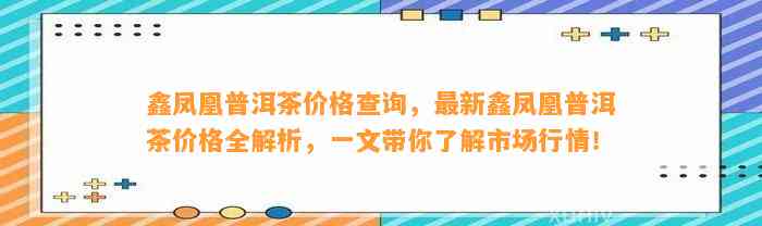 鑫凤凰普洱茶价格查询，最新鑫凤凰普洱茶价格全解析，一文带你熟悉市场行情！