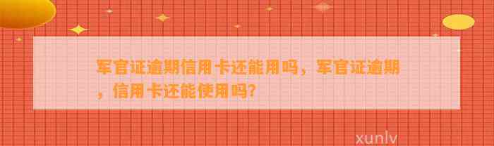 军官证逾期信用卡还能用吗，军官证逾期，信用卡还能使用吗？