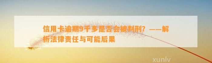 信用卡逾期9千多是否会被判刑？——解析法律责任与可能后果