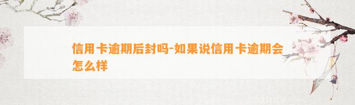 信用卡逾期后封吗-如果说信用卡逾期会怎么样