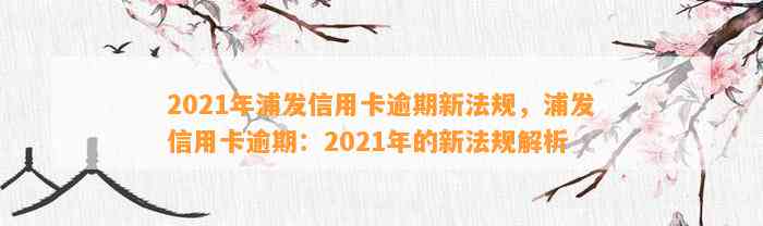 2021年浦发信用卡逾期新法规，浦发信用卡逾期：2021年的新法规解析