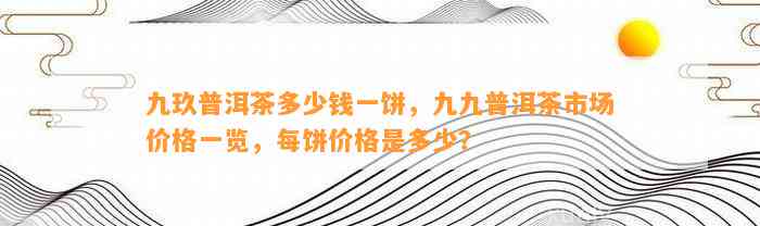 九玖普洱茶多少钱一饼，九九普洱茶市场价格一览，每饼价格是多少？